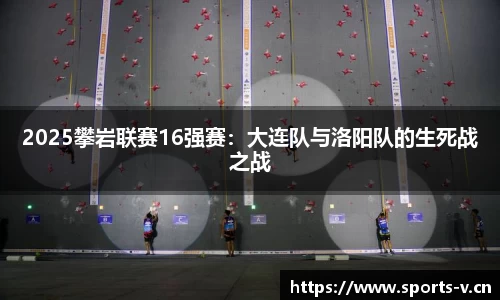 2025攀岩联赛16强赛：大连队与洛阳队的生死战之战